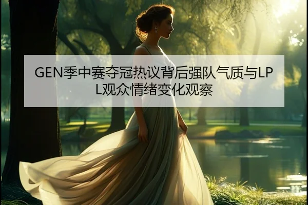 GEN季中赛夺冠热议背后强队气质与LPL观众情绪变化观察